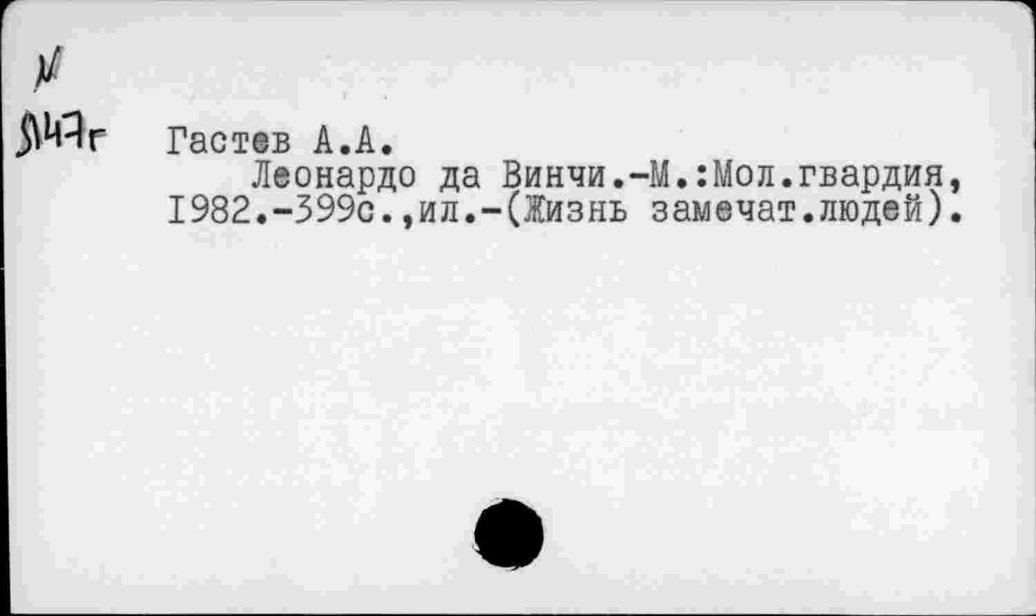 ﻿5Мг Гастев А.А.
Леонардо да Винчи.-М.:Мол.гвардия, 1982.-399с.,ил.-(Жизнь замечат.людей).